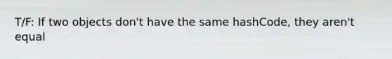 T/F: If two objects don't have the same hashCode, they aren't equal