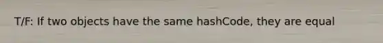 T/F: If two objects have the same hashCode, they are equal