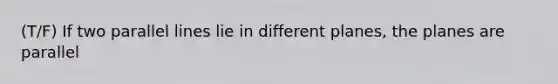 (T/F) If two parallel lines lie in different planes, the planes are parallel