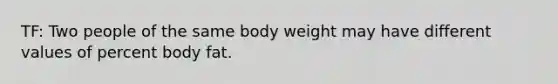 TF: Two people of the same body weight may have different values of percent body fat.