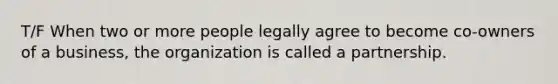 T/F When two or more people legally agree to become co-owners of a business, the organization is called a partnership.