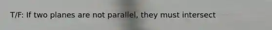 T/F: If two planes are not parallel, they must intersect