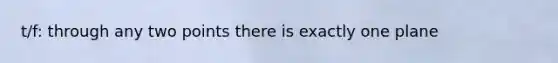t/f: through any two points there is exactly one plane