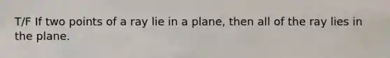 T/F If two points of a ray lie in a plane, then all of the ray lies in the plane.