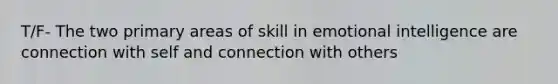 T/F- The two primary areas of skill in emotional intelligence are connection with self and connection with others