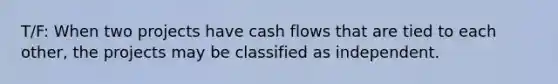 T/F: When two projects have cash flows that are tied to each other, the projects may be classified as independent.