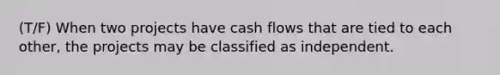 (T/F) When two projects have cash flows that are tied to each other, the projects may be classified as independent.