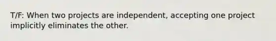 T/F: When two projects are independent, accepting one project implicitly eliminates the other.