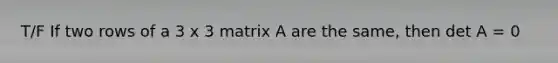 T/F If two rows of a 3 x 3 matrix A are the same, then det A = 0