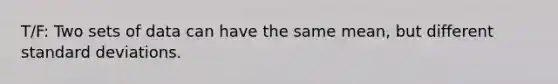 T/F: Two sets of data can have the same mean, but different standard deviations.