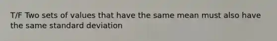 T/F Two sets of values that have the same mean must also have the same standard deviation