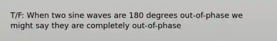 T/F: When two sine waves are 180 degrees out-of-phase we might say they are completely out-of-phase