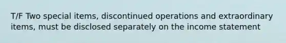 T/F Two special items, discontinued operations and extraordinary items, must be disclosed separately on the income statement