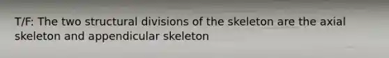 T/F: The two structural divisions of the skeleton are the axial skeleton and appendicular skeleton