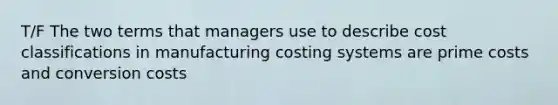 T/F The two terms that managers use to describe cost classifications in manufacturing costing systems are prime costs and conversion costs