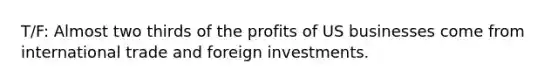 T/F: Almost two thirds of the profits of US businesses come from international trade and foreign investments.