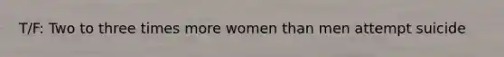 T/F: Two to three times more women than men attempt suicide