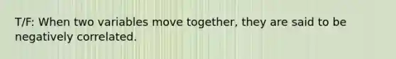 T/F: When two variables move together, they are said to be negatively correlated.