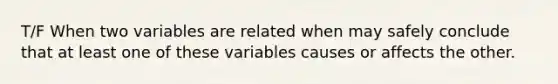 T/F When two variables are related when may safely conclude that at least one of these variables causes or affects the other.