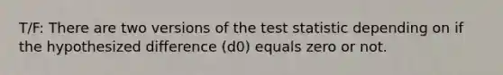 T/F: There are two versions of the test statistic depending on if the hypothesized difference (d0) equals zero or not.