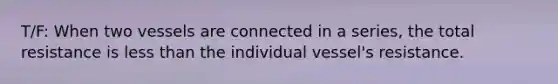 T/F: When two vessels are connected in a series, the total resistance is less than the individual vessel's resistance.