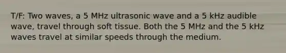 T/F: Two waves, a 5 MHz ultrasonic wave and a 5 kHz audible wave, travel through soft tissue. Both the 5 MHz and the 5 kHz waves travel at similar speeds through the medium.