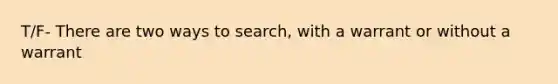 T/F- There are two ways to search, with a warrant or without a warrant