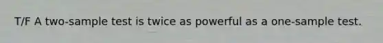 T/F A two-sample test is twice as powerful as a one-sample test.