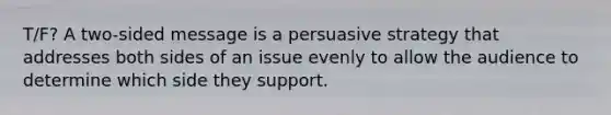 T/F? A two-sided message is a persuasive strategy that addresses both sides of an issue evenly to allow the audience to determine which side they support.