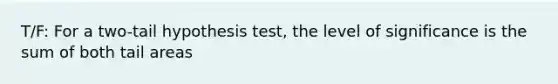 T/F: For a two-tail hypothesis test, the level of significance is the sum of both tail areas