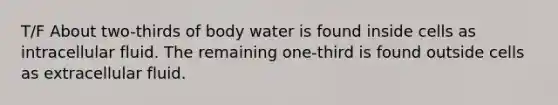 T/F About two-thirds of body water is found inside cells as intracellular fluid. The remaining one-third is found outside cells as extracellular fluid.