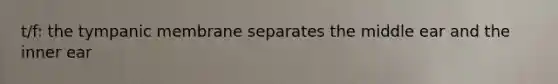 t/f: the tympanic membrane separates the middle ear and the inner ear