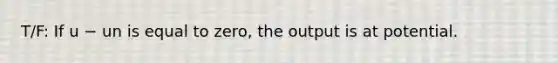 T/F: If u − un is equal to​ zero, the output is at potential.