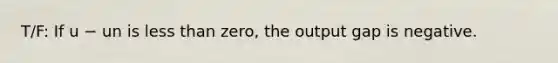 T/F: If u − un is <a href='https://www.questionai.com/knowledge/k7BtlYpAMX-less-than' class='anchor-knowledge'>less than</a>​ zero, the output gap is negative.