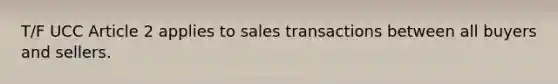 T/F UCC Article 2 applies to sales transactions between all buyers and sellers.