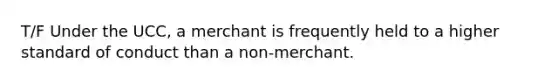 T/F Under the UCC, a merchant is frequently held to a higher standard of conduct than a non-merchant.