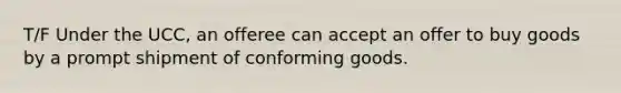 T/F Under the UCC, an offeree can accept an offer to buy goods by a prompt shipment of conforming goods.