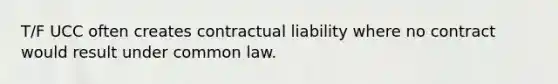 T/F UCC often creates contractual liability where no contract would result under common law.