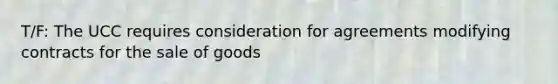 T/F: The UCC requires consideration for agreements modifying contracts for the sale of goods