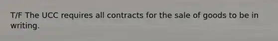 T/F The UCC requires all contracts for the sale of goods to be in writing.