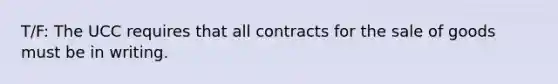 T/F: The UCC requires that all contracts for the sale of goods must be in writing.