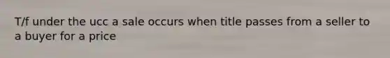 T/f under the ucc a sale occurs when title passes from a seller to a buyer for a price