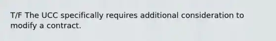 T/F The UCC specifically requires additional consideration to modify a contract.