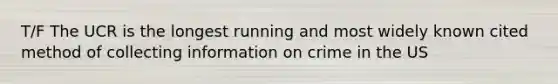 T/F The UCR is the longest running and most widely known cited method of collecting information on crime in the US