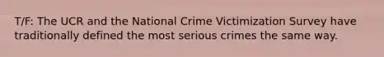 T/F: The UCR and the National Crime Victimization Survey have traditionally defined the most serious crimes the same way.