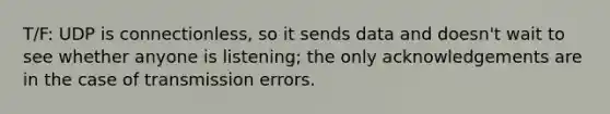 T/F: UDP is connectionless, so it sends data and doesn't wait to see whether anyone is listening; the only acknowledgements are in the case of transmission errors.