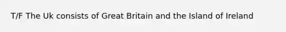 T/F The Uk consists of Great Britain and the Island of Ireland