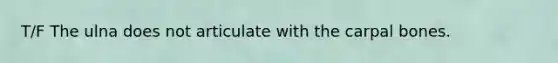 T/F The ulna does not articulate with the carpal bones.