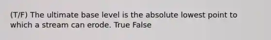 (T/F) The ultimate base level is the absolute lowest point to which a stream can erode. True False