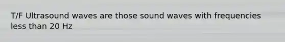 T/F Ultrasound waves are those sound waves with frequencies less than 20 Hz